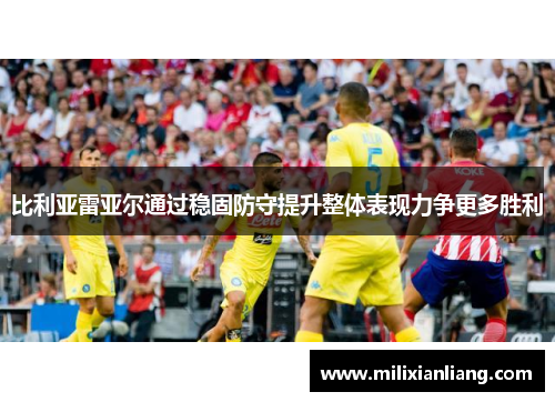 比利亚雷亚尔通过稳固防守提升整体表现力争更多胜利